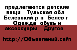 предлагаются детские вещи - Тульская обл., Белевский р-н, Белев г. Одежда, обувь и аксессуары » Другое   